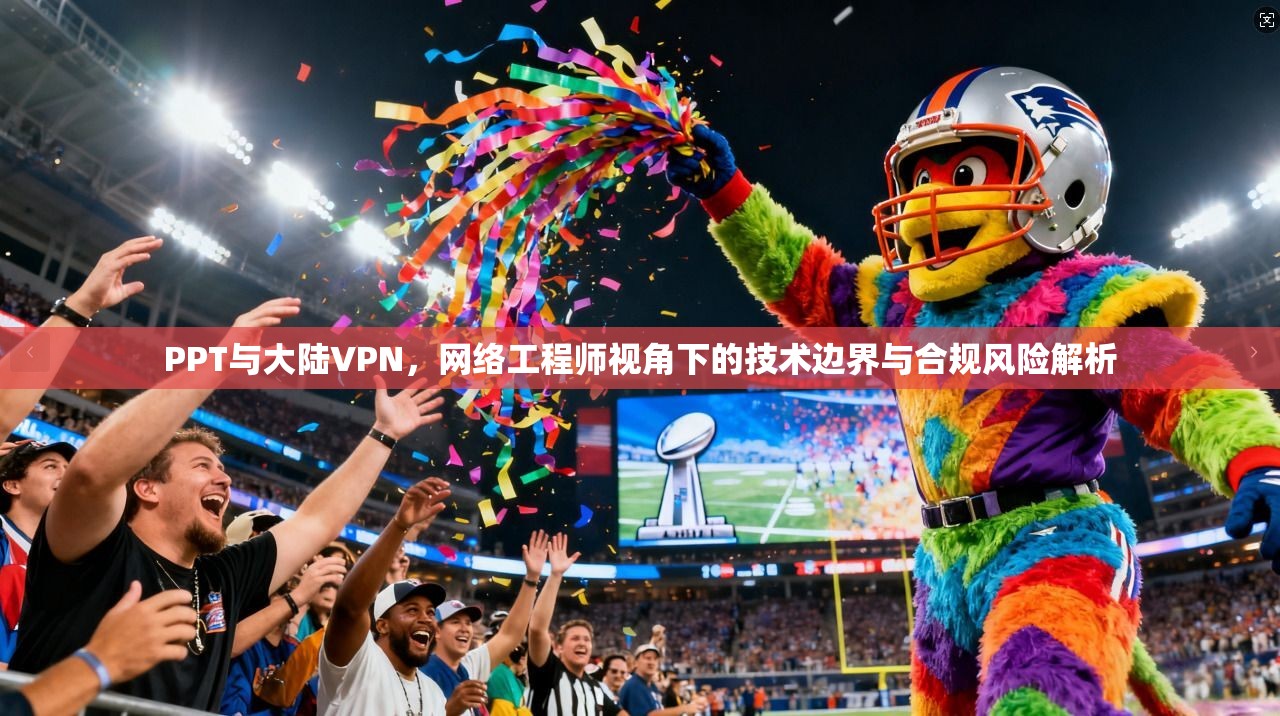 PPT与大陆VPN，网络工程师视角下的技术边界与合规风险解析