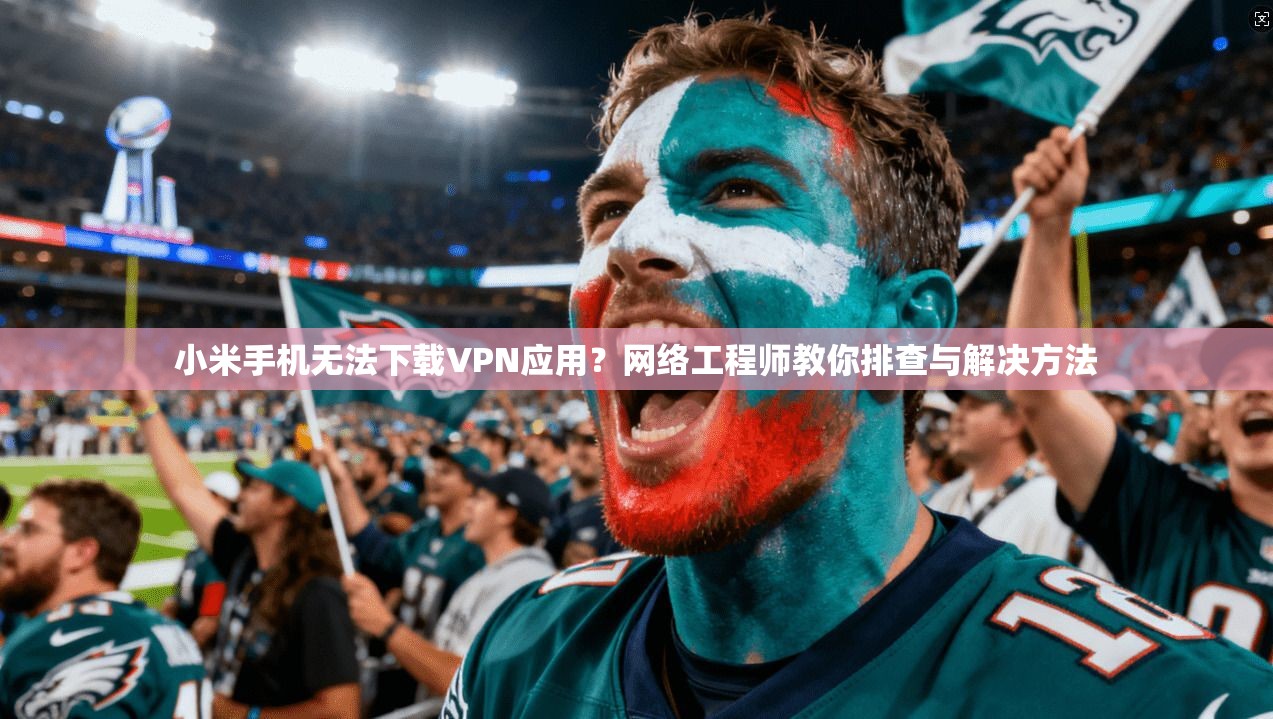 小米手机无法下载VPN应用？网络工程师教你排查与解决方法