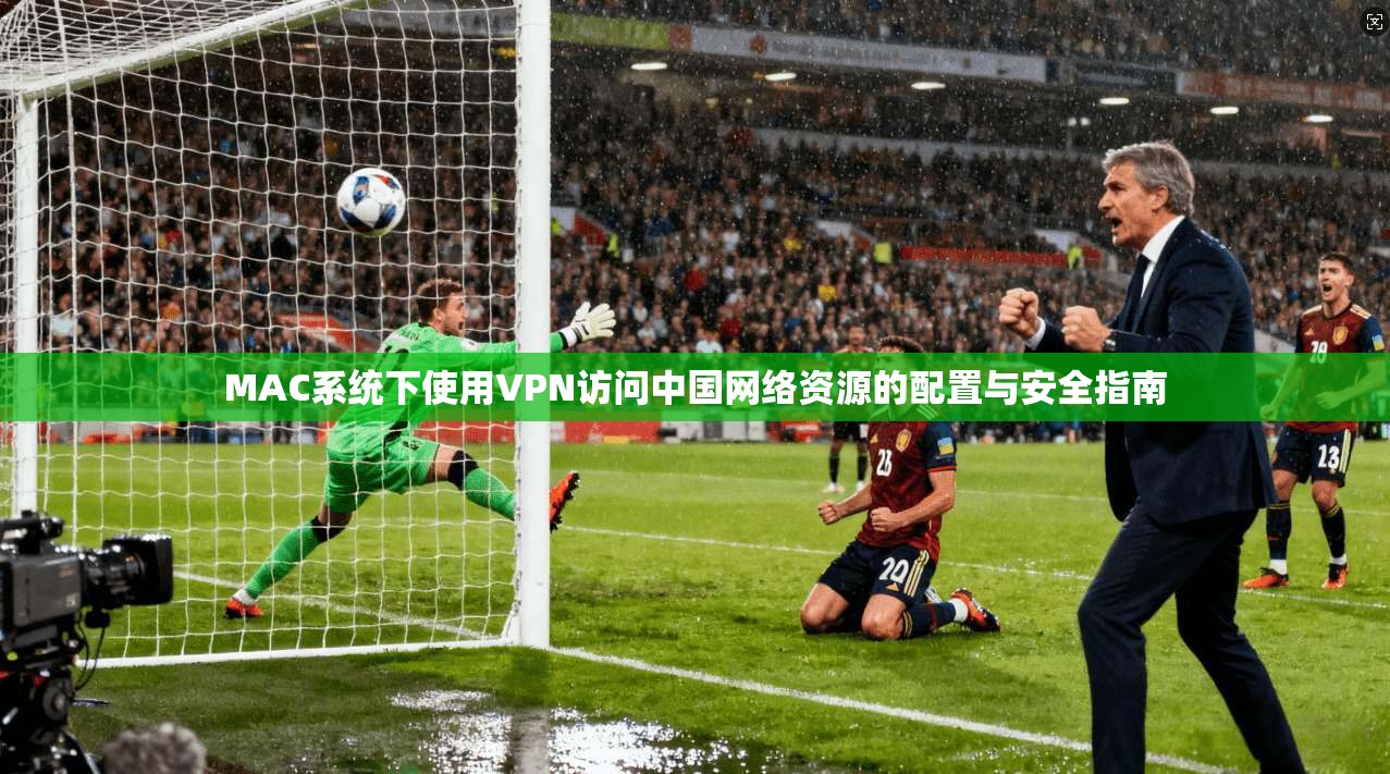 MAC系统下使用VPN访问中国网络资源的配置与安全指南
