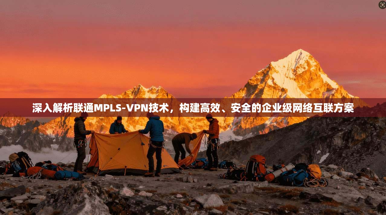 深入解析联通MPLS-VPN技术，构建高效、安全的企业级网络互联方案