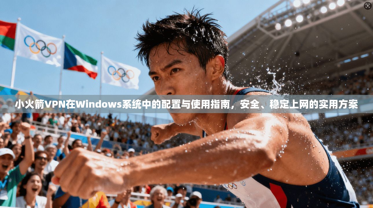 小火箭VPN在Windows系统中的配置与使用指南，安全、稳定上网的实用方案
