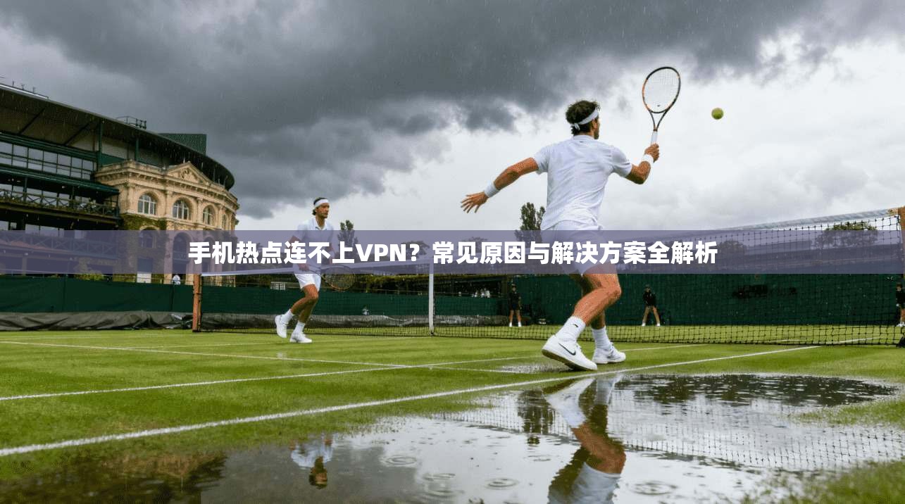 手机热点连不上VPN？常见原因与解决方案全解析