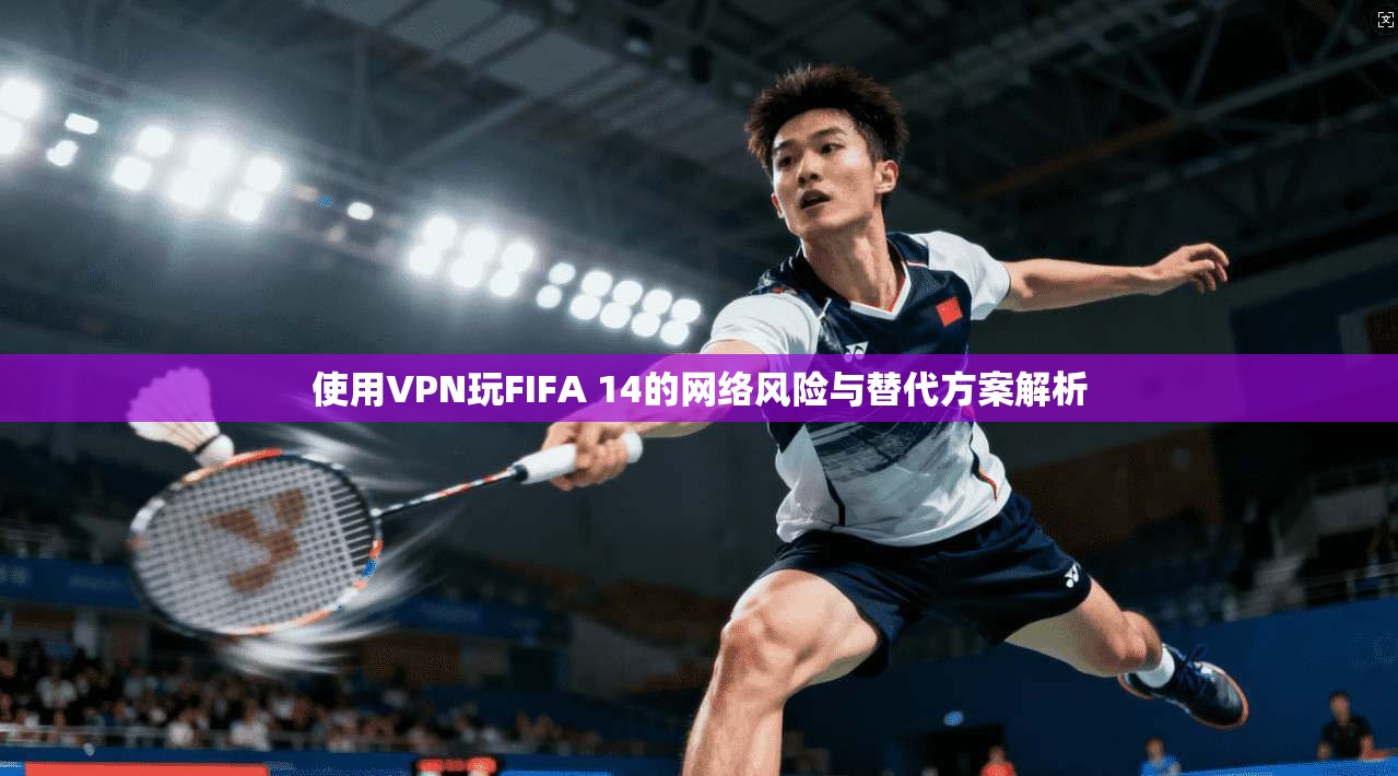 使用VPN玩FIFA 14的网络风险与替代方案解析
