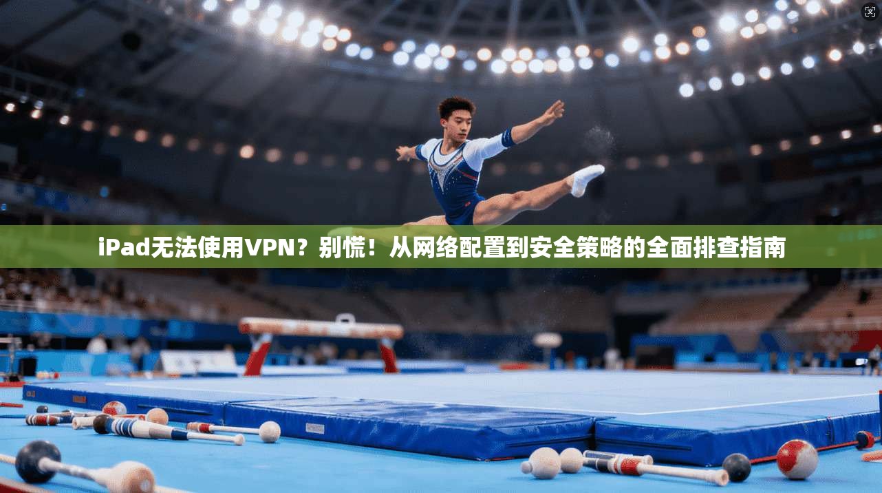 iPad无法使用VPN？别慌！从网络配置到安全策略的全面排查指南