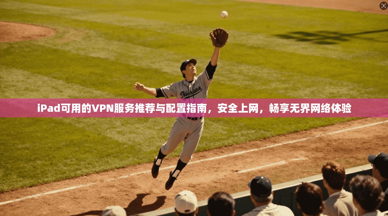 iPad可用的VPN服务推荐与配置指南，安全上网，畅享无界网络体验