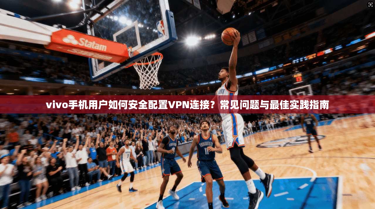 vivo手机用户如何安全配置VPN连接？常见问题与最佳实践指南