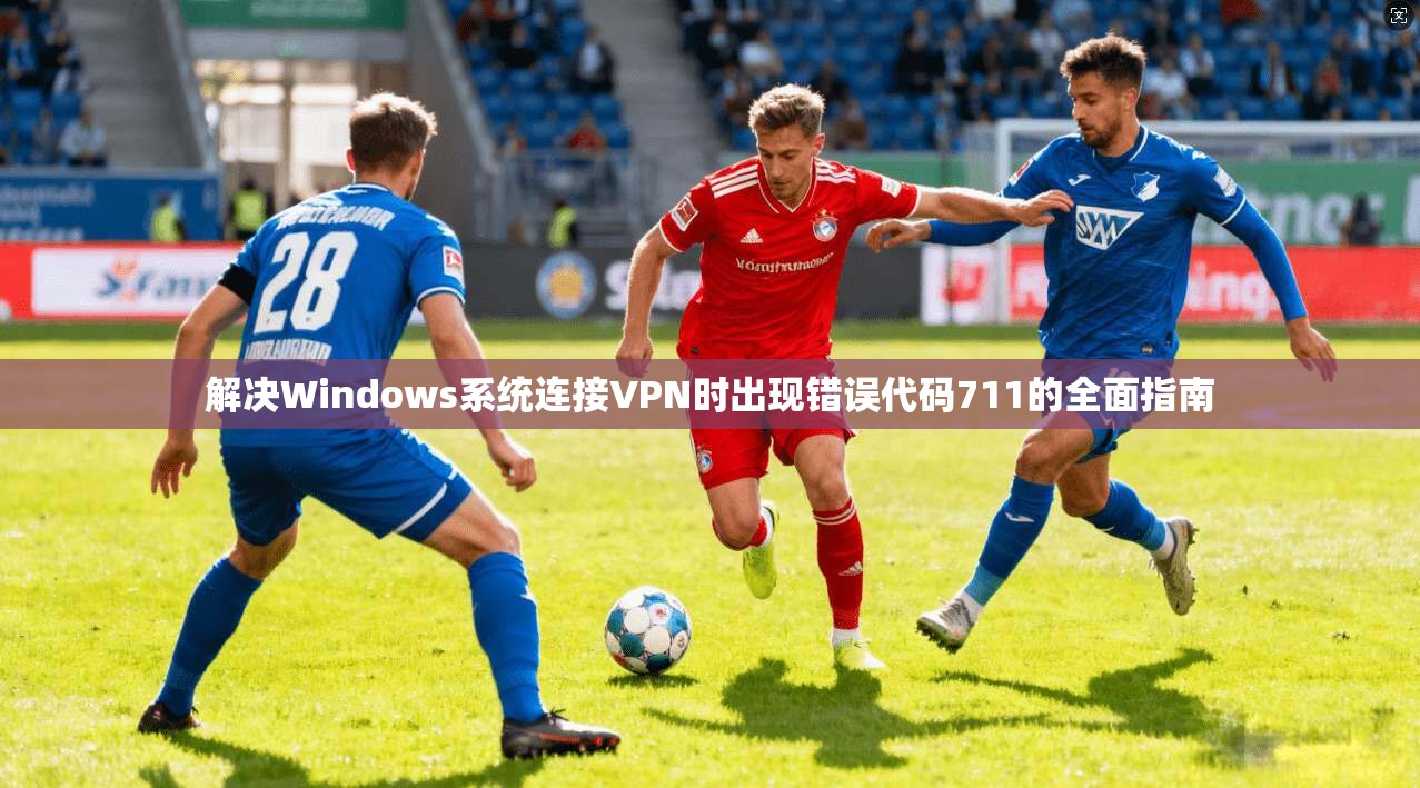 解决Windows系统连接VPN时出现错误代码711的全面指南