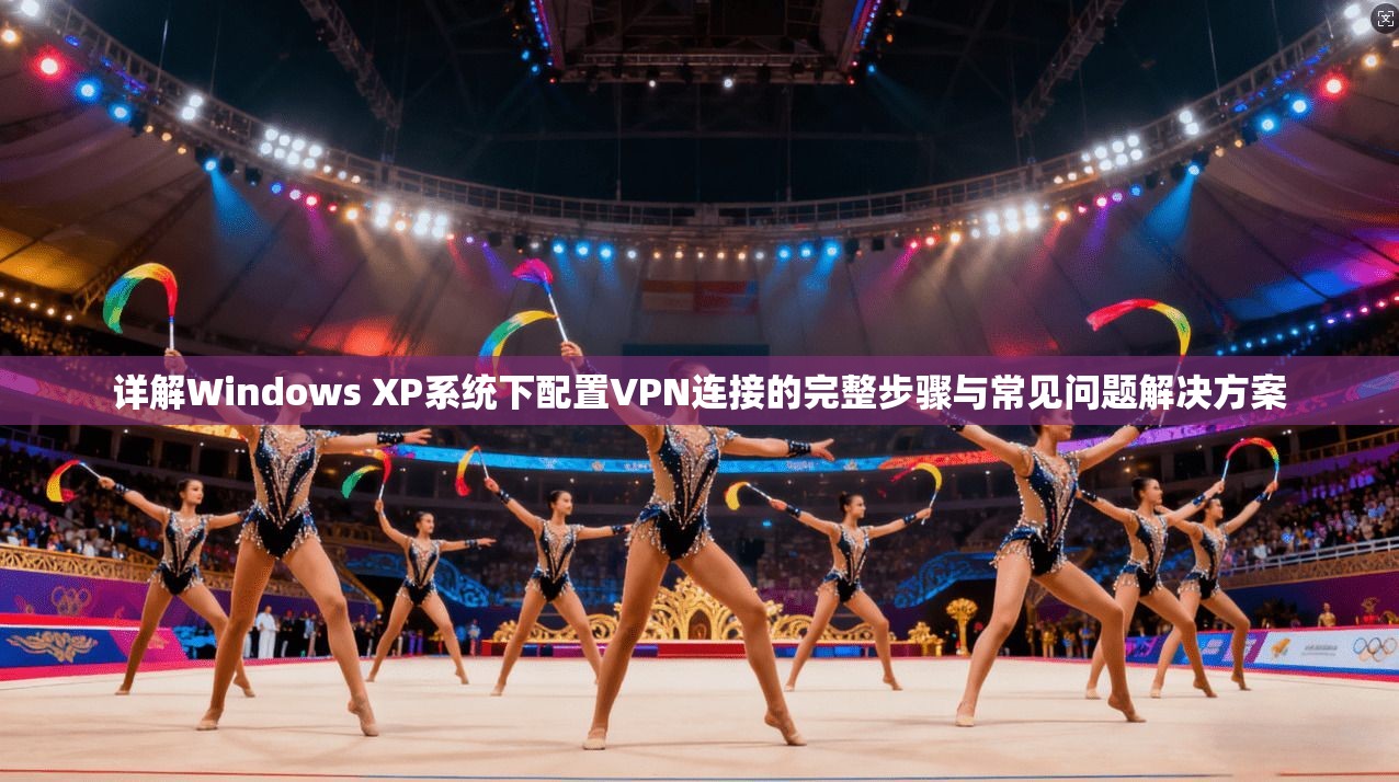 详解Windows XP系统下配置VPN连接的完整步骤与常见问题解决方案
