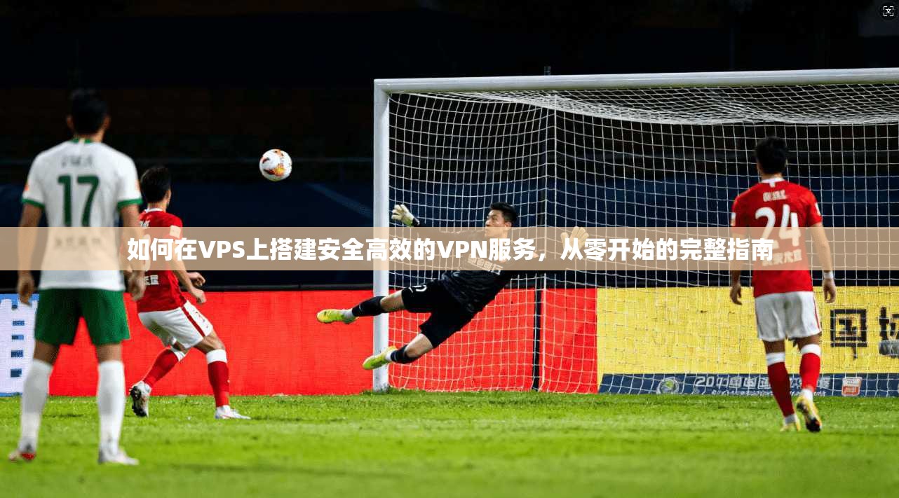 如何在VPS上搭建安全高效的VPN服务，从零开始的完整指南