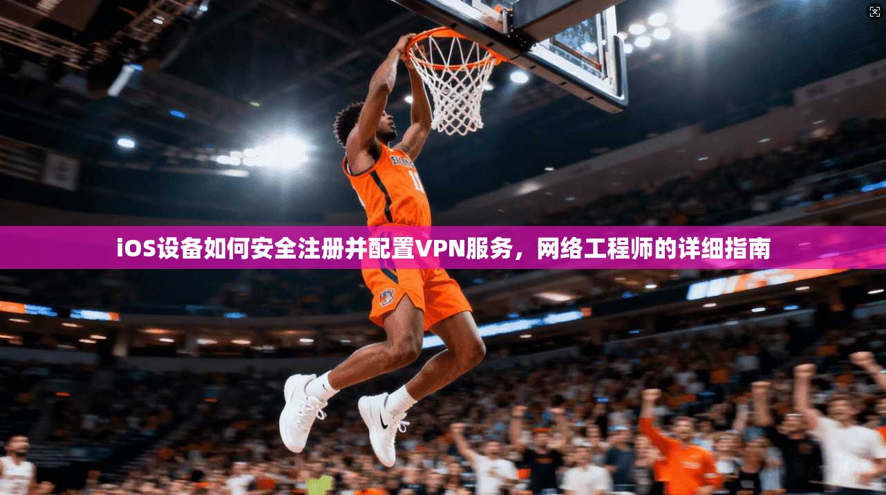 iOS设备如何安全注册并配置VPN服务，网络工程师的详细指南