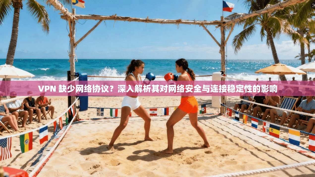 VPN 缺少网络协议？深入解析其对网络安全与连接稳定性的影响