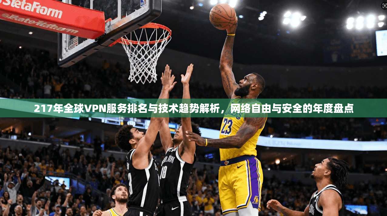 217年全球VPN服务排名与技术趋势解析，网络自由与安全的年度盘点