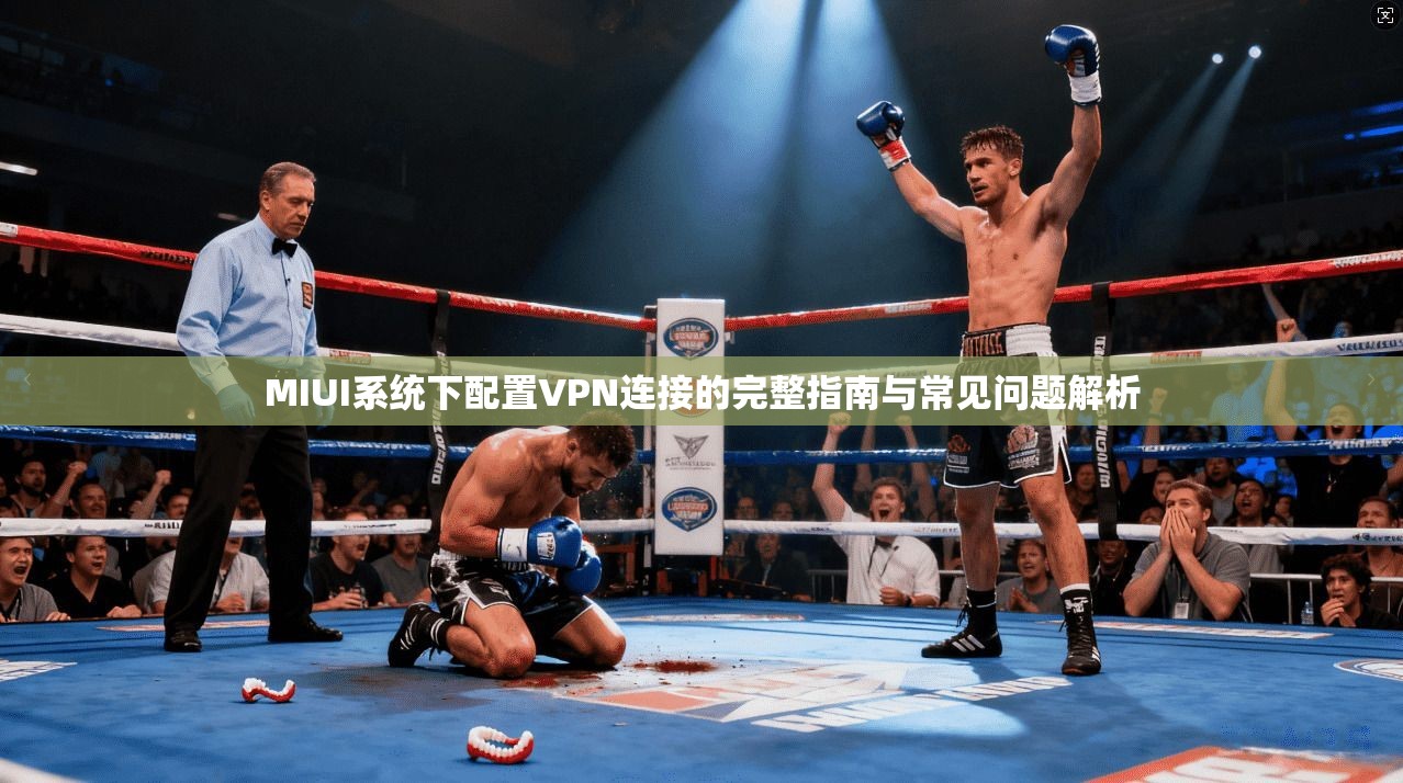 MIUI系统下配置VPN连接的完整指南与常见问题解析