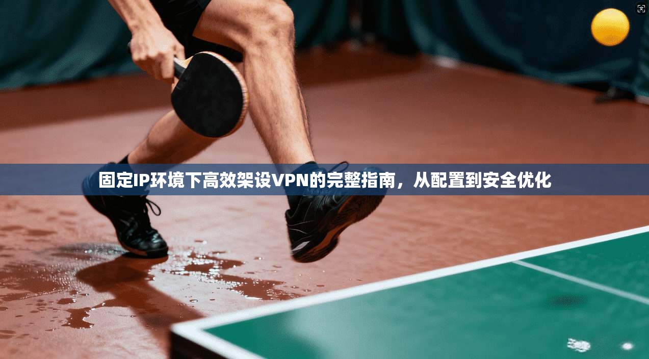 固定IP环境下高效架设VPN的完整指南，从配置到安全优化