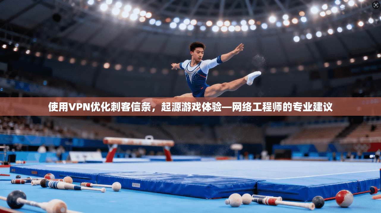 使用VPN优化刺客信条，起源游戏体验—网络工程师的专业建议