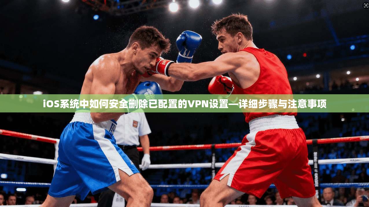 iOS系统中如何安全删除已配置的VPN设置—详细步骤与注意事项