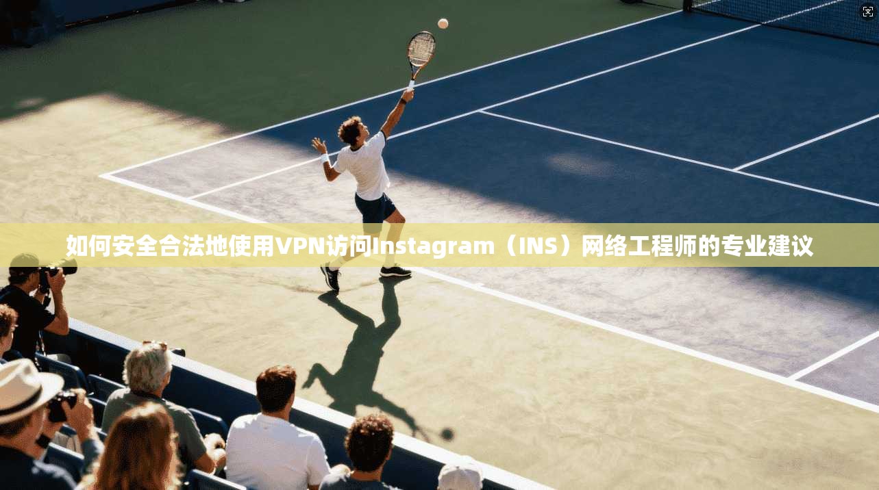 如何安全合法地使用VPN访问Instagram（INS）网络工程师的专业建议