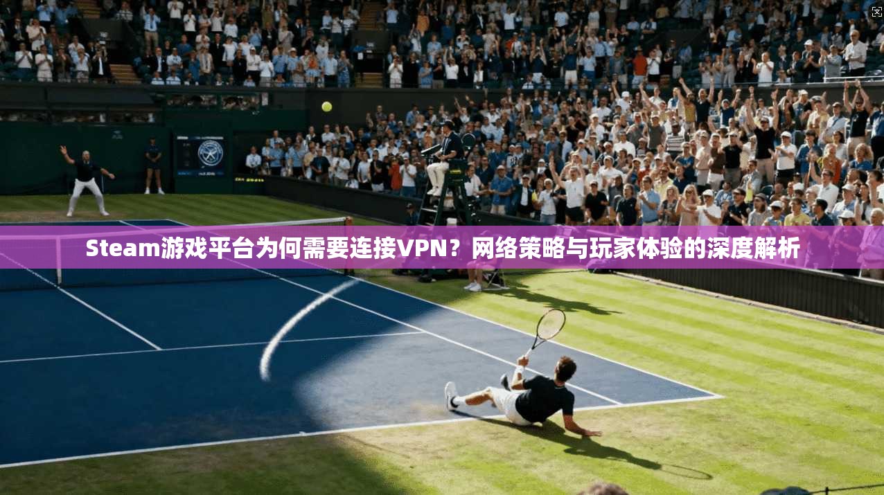 Steam游戏平台为何需要连接VPN？网络策略与玩家体验的深度解析