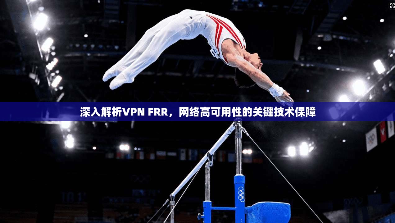深入解析VPN FRR,网络高可用性的关键技术保障 深入解析VPN FRR,网络高可用性的关键技术保障