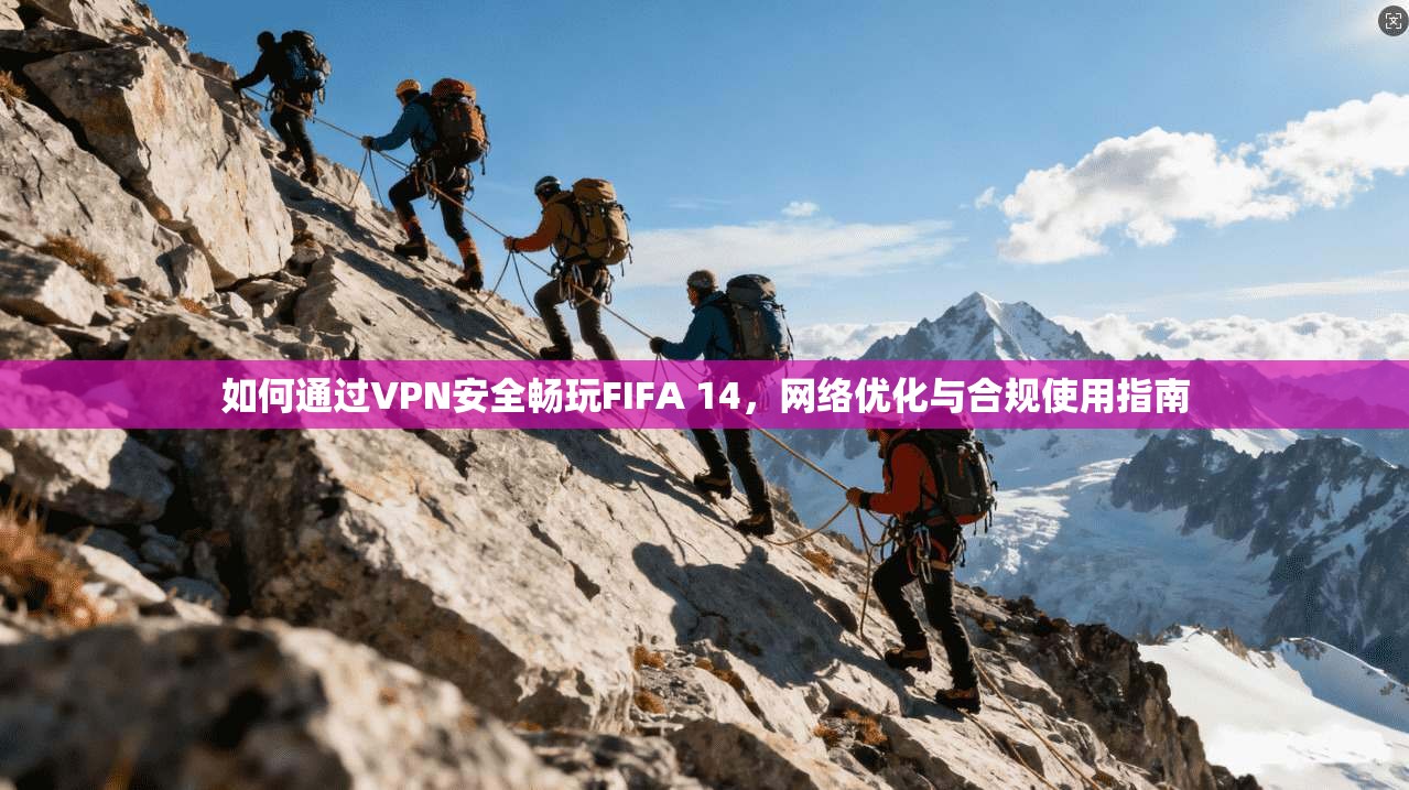 如何通过VPN安全畅玩FIFA 14,网络优化与合规使用指南 如何通过VPN安全畅玩FIFA 14,网络优化与合规使用指南