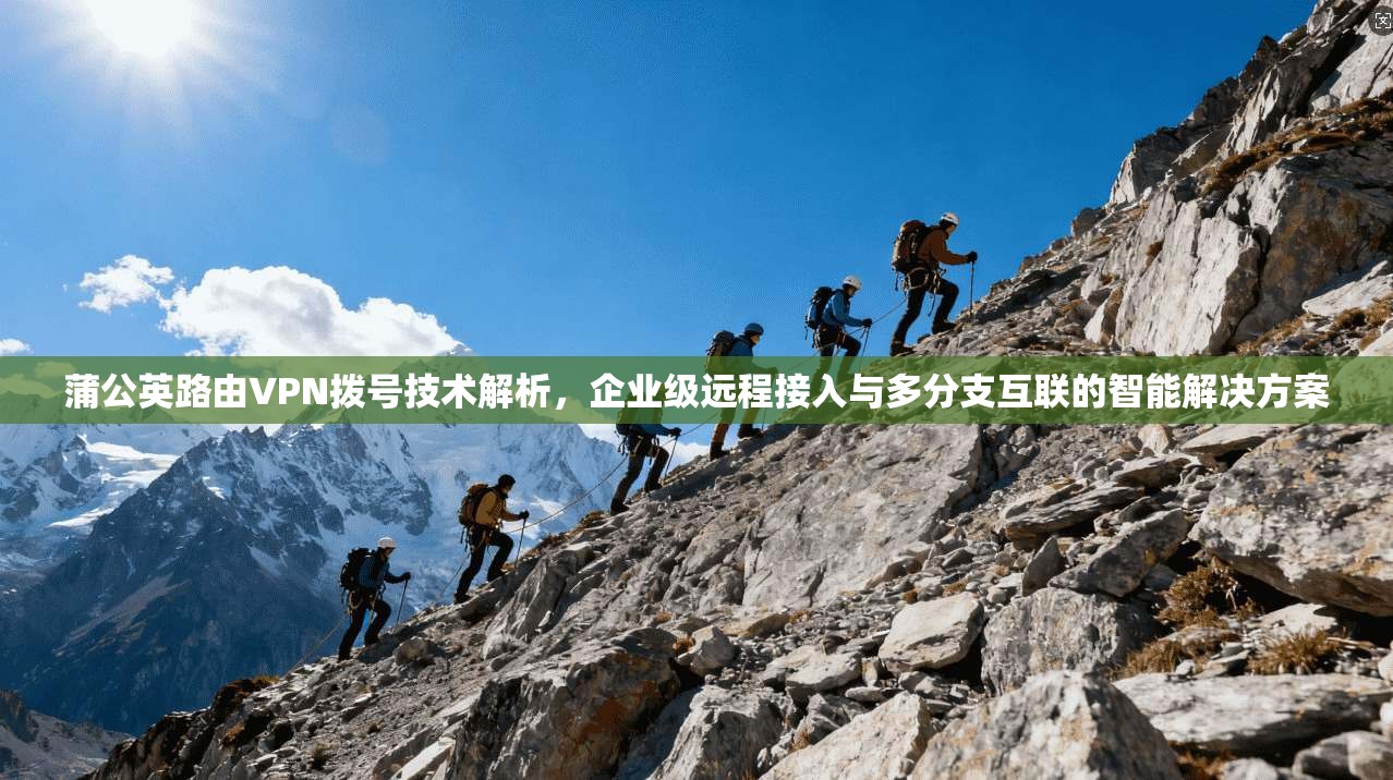 蒲公英路由VPN拨号技术解析，企业级远程接入与多分支互联的智能解决方案
