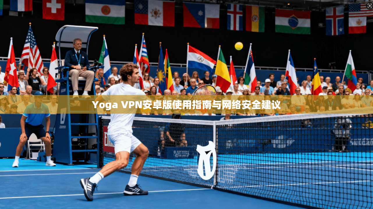 Yoga VPN安卓版使用指南与网络安全建议