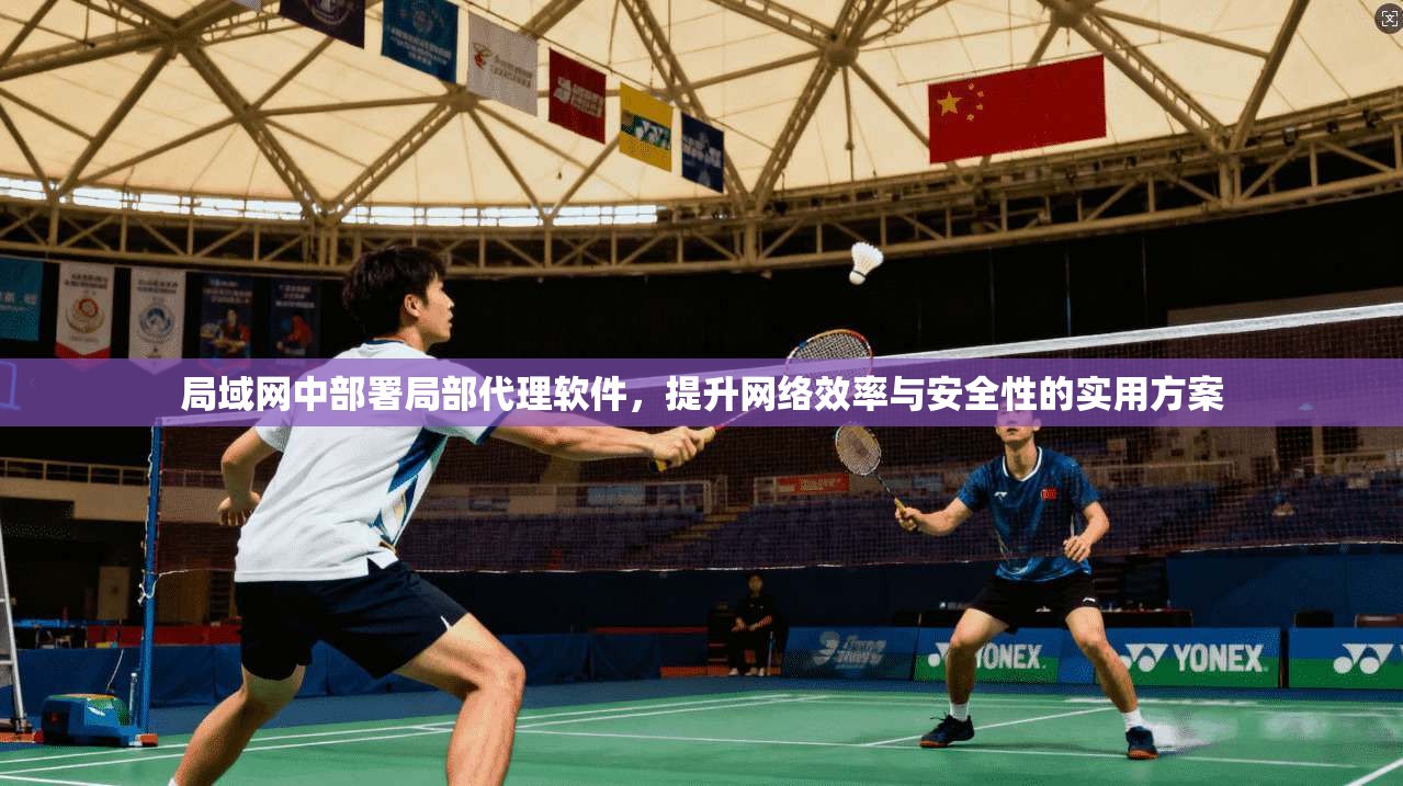 局域网中部署局部代理软件，提升网络效率与安全性的实用方案