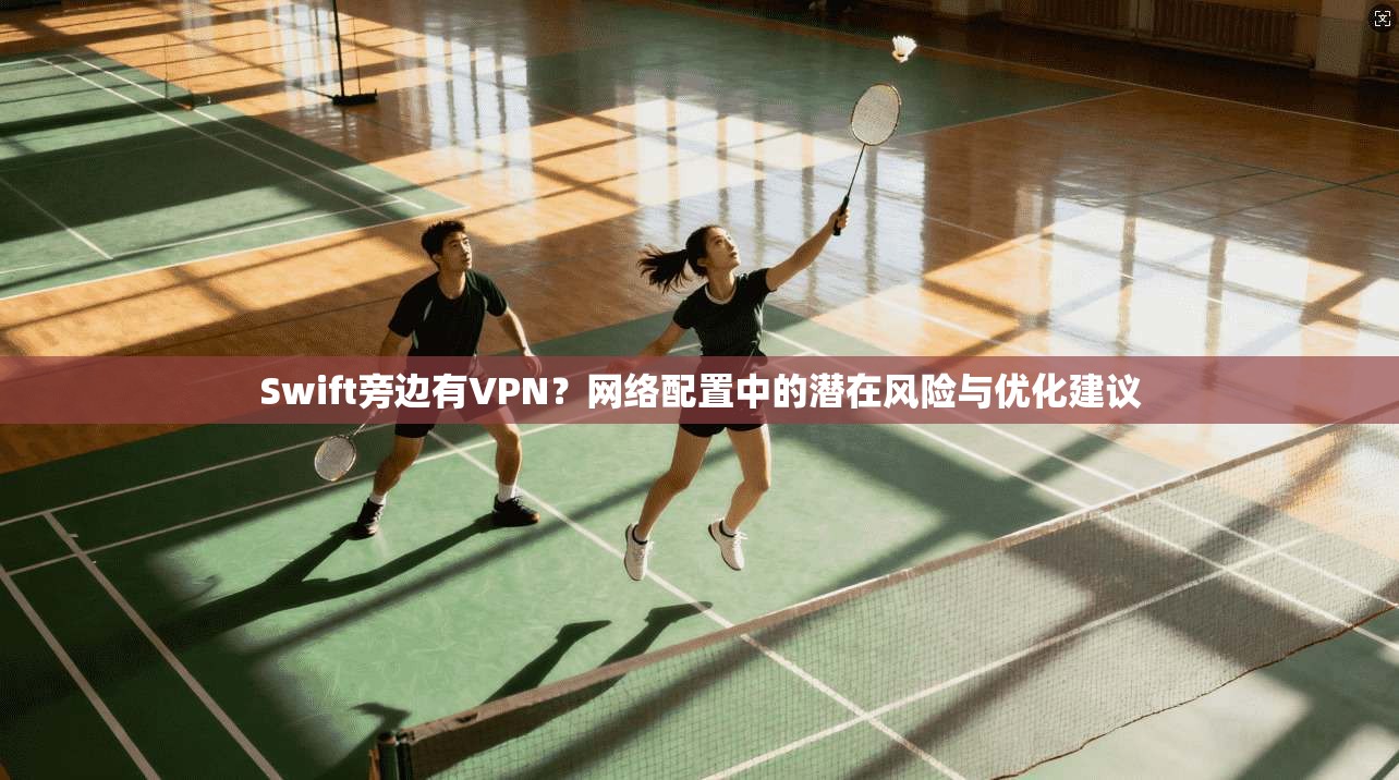 Swift旁边有VPN？网络配置中的潜在风险与优化建议