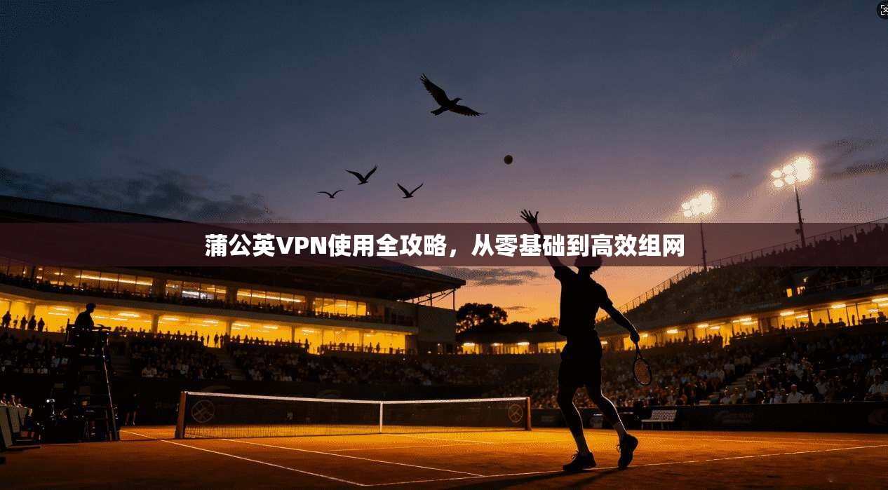 蒲公英VPN使用全攻略,从零基础到高效组网 蒲公英VPN使用全攻略,从零基础到高效组网