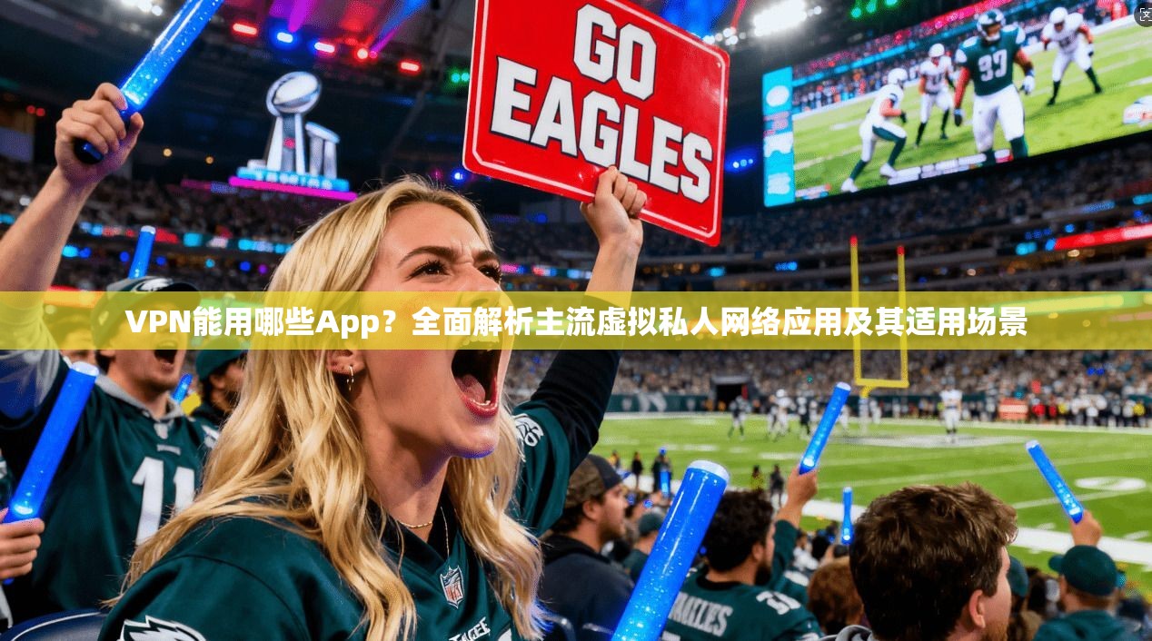 VPN能用哪些App？全面解析主流虚拟私人网络应用及其适用场景