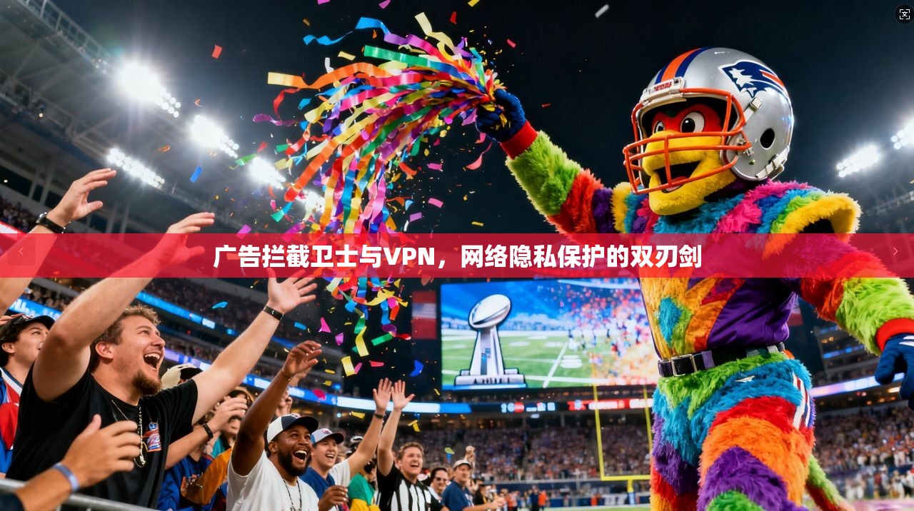 广告拦截卫士与VPN,网络隐私保护的双刃剑 广告拦截卫士与VPN,网络隐私保护的双刃剑