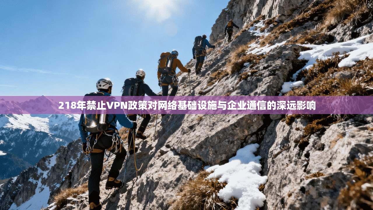 218年禁止VPN政策对网络基础设施与企业通信的深远影响 218年禁止VPN政策对网络基础设施与企业通信的深远影响