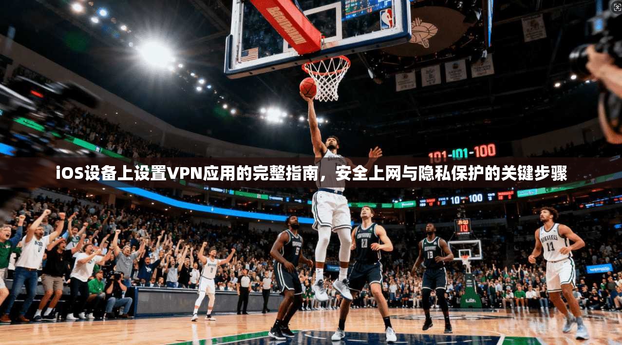 iOS设备上设置VPN应用的完整指南,安全上网与隐私保护的关键步骤 iOS设备上设置VPN应用的完整指南,安全上网与隐私保护的关键步骤