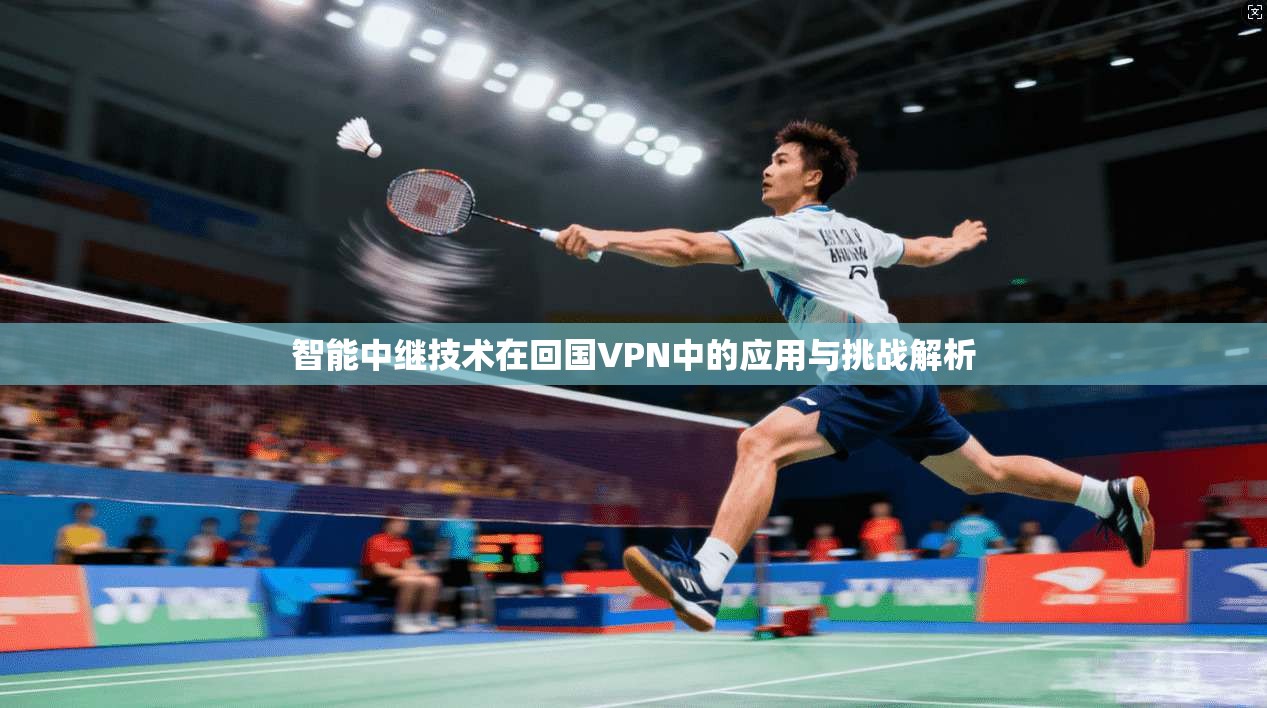 智能中继技术在回国VPN中的应用与挑战解析 智能中继技术在回国VPN中的应用与挑战解析