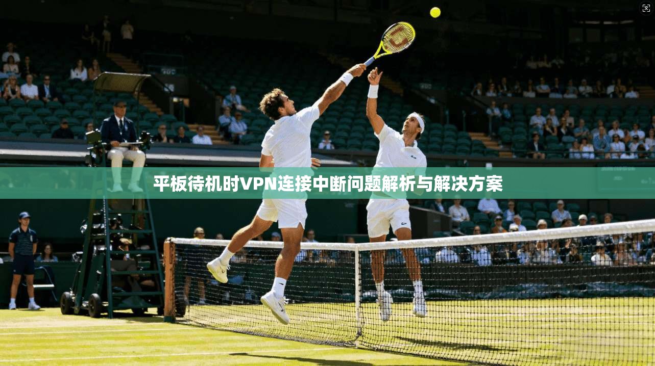 平板待机时VPN连接中断问题解析与解决方案 平板待机时VPN连接中断问题解析与解决方案