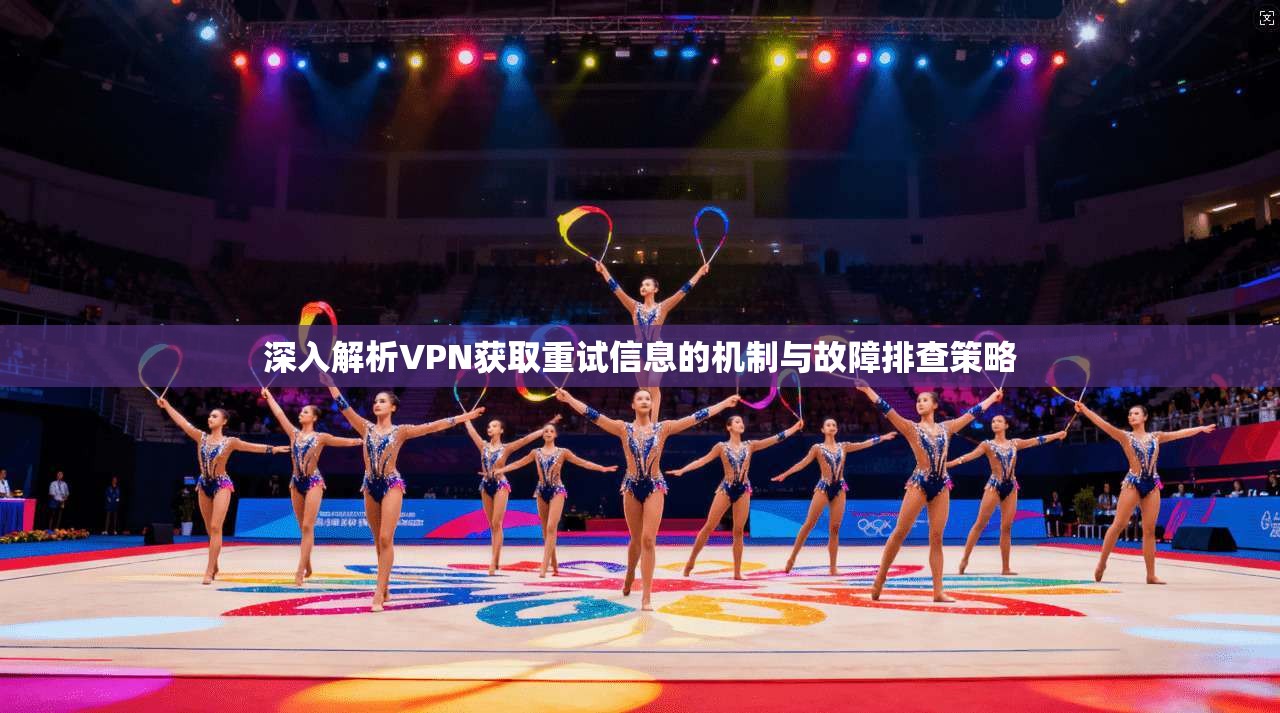 深入解析VPN获取重试信息的机制与故障排查策略 深入解析VPN获取重试信息的机制与故障排查策略