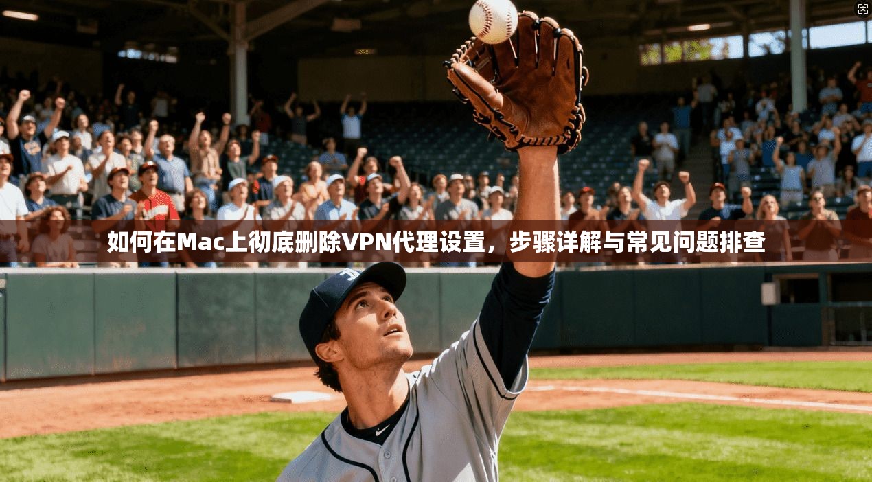 如何在Mac上彻底删除VPN代理设置,步骤详解与常见问题排查 如何在Mac上彻底删除VPN代理设置,步骤详解与常见问题排查