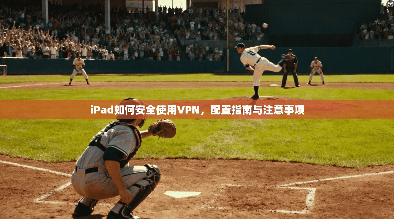 iPad如何安全使用VPN,配置指南与注意事项 iPad如何安全使用VPN,配置指南与注意事项