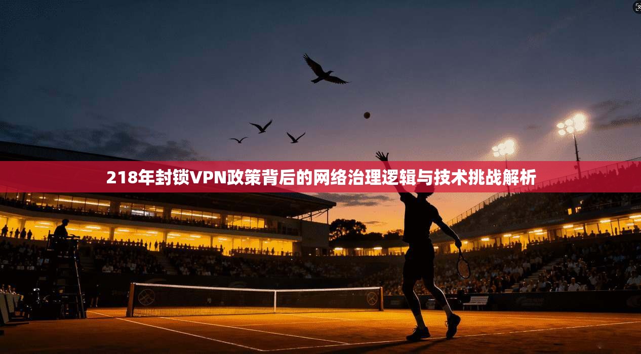 218年封锁VPN政策背后的网络治理逻辑与技术挑战解析 218年封锁VPN政策背后的网络治理逻辑与技术挑战解析