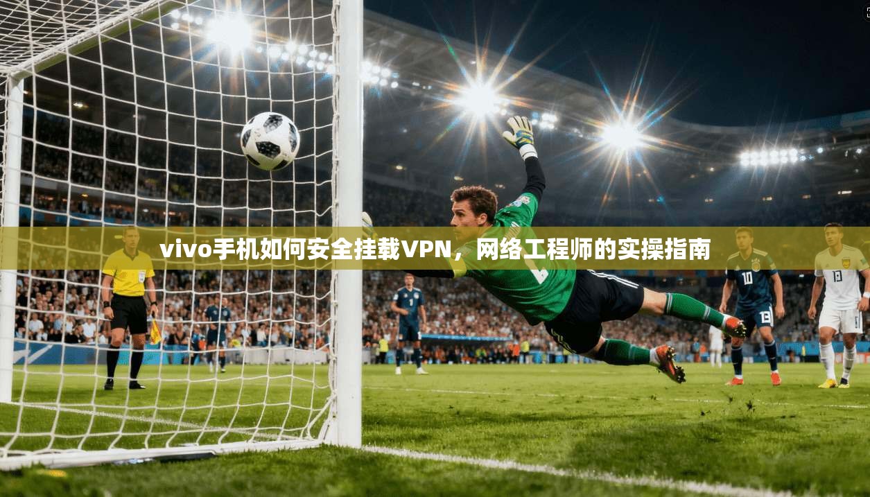 vivo手机如何安全挂载VPN,网络工程师的实操指南 vivo手机如何安全挂载VPN,网络工程师的实操指南