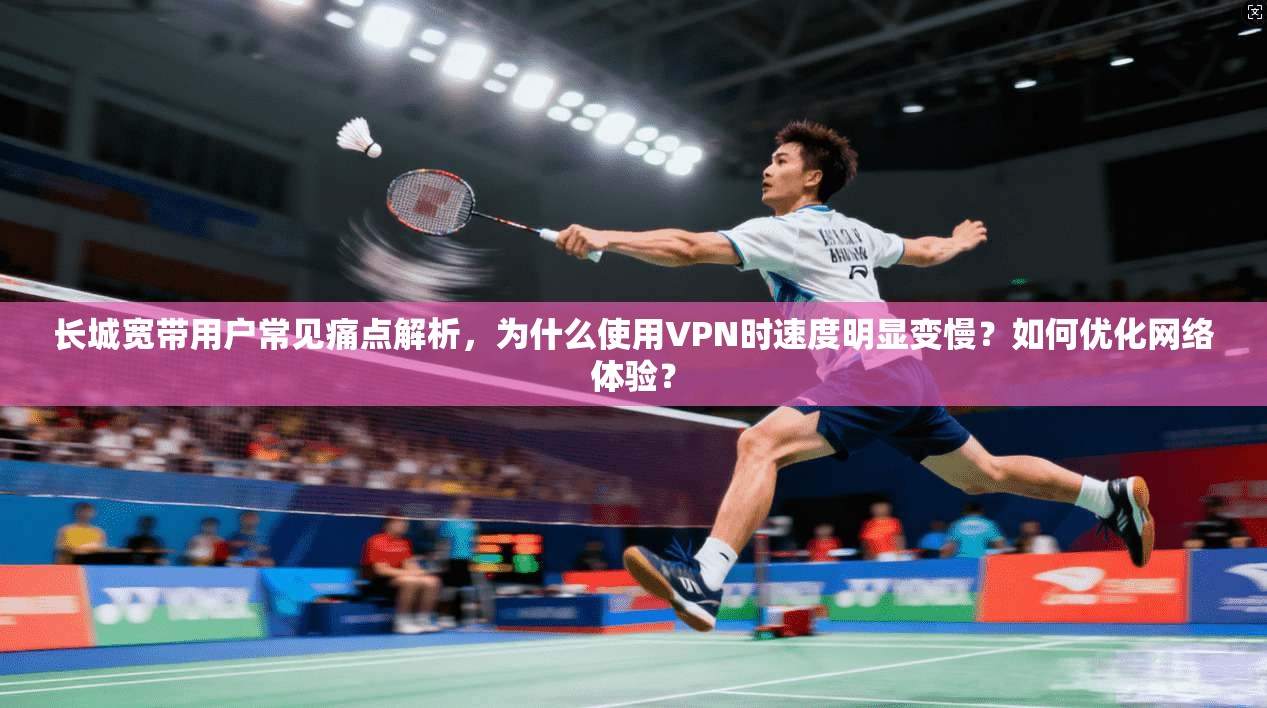 长城宽带用户常见痛点解析,为什么使用VPN时速度明显变慢?如何优化网络体验? 长城宽带用户常见痛点解析,为什么使用VPN时速度明显变慢?如何优化网络体验?