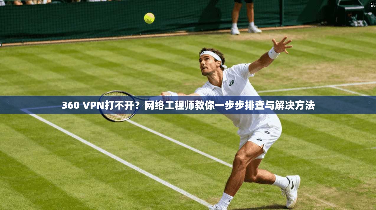 360 VPN打不开?网络工程师教你一步步排查与解决方法 360 VPN打不开?网络工程师教你一步步排查与解决方法