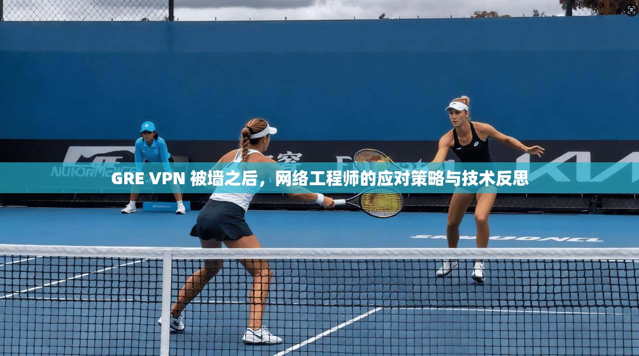GRE VPN 被墙之后，网络工程师的应对策略与技术反思