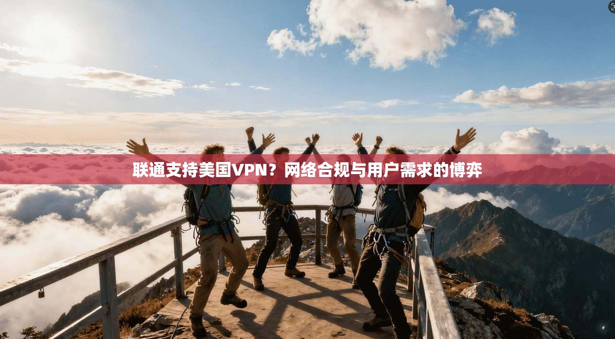 联通支持美国VPN?网络合规与用户需求的博弈 联通支持美国VPN?网络合规与用户需求的博弈
