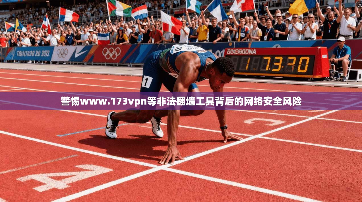 警惕www.173vpn等非法翻墙工具背后的网络安全风险 警惕www.173vpn等非法翻墙工具背后的网络安全风险