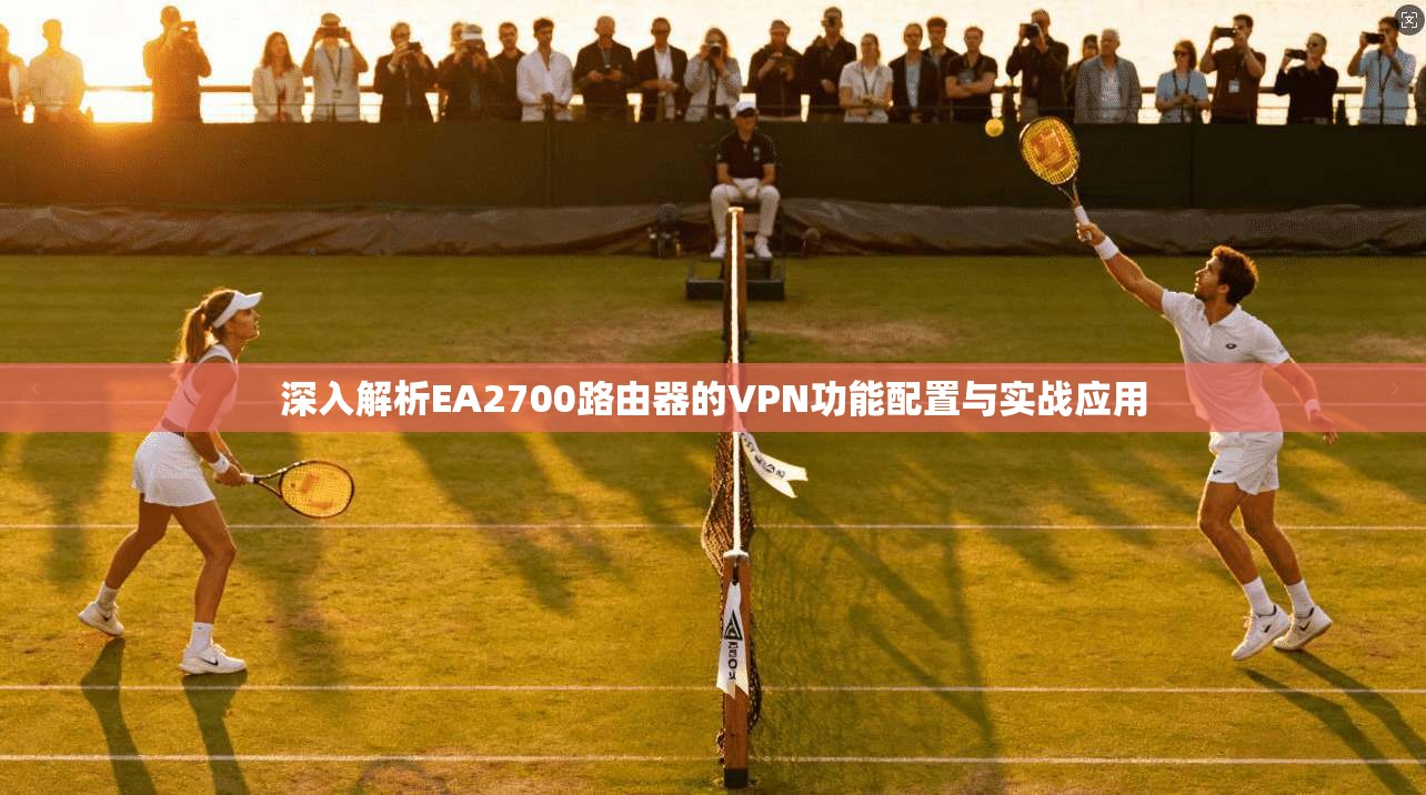 深入解析EA2700路由器的VPN功能配置与实战应用 深入解析EA2700路由器的VPN功能配置与实战应用