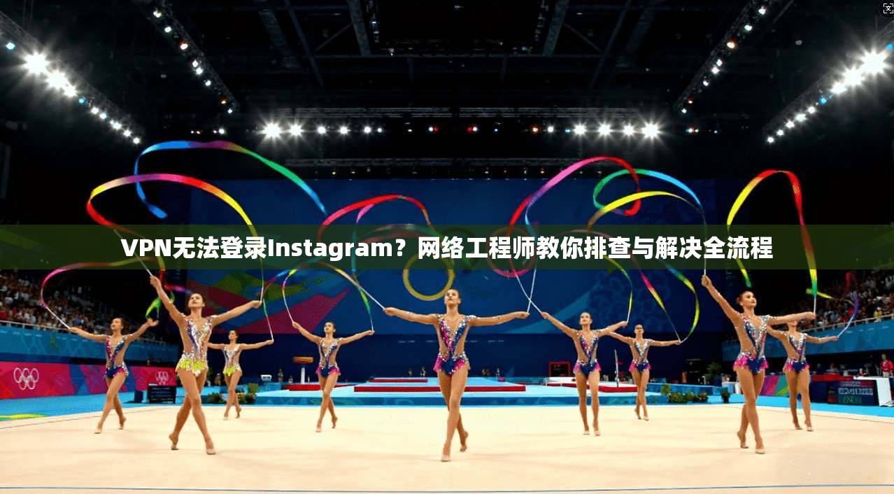 VPN无法登录Instagram?网络工程师教你排查与解决全流程 VPN无法登录Instagram?网络工程师教你排查与解决全流程