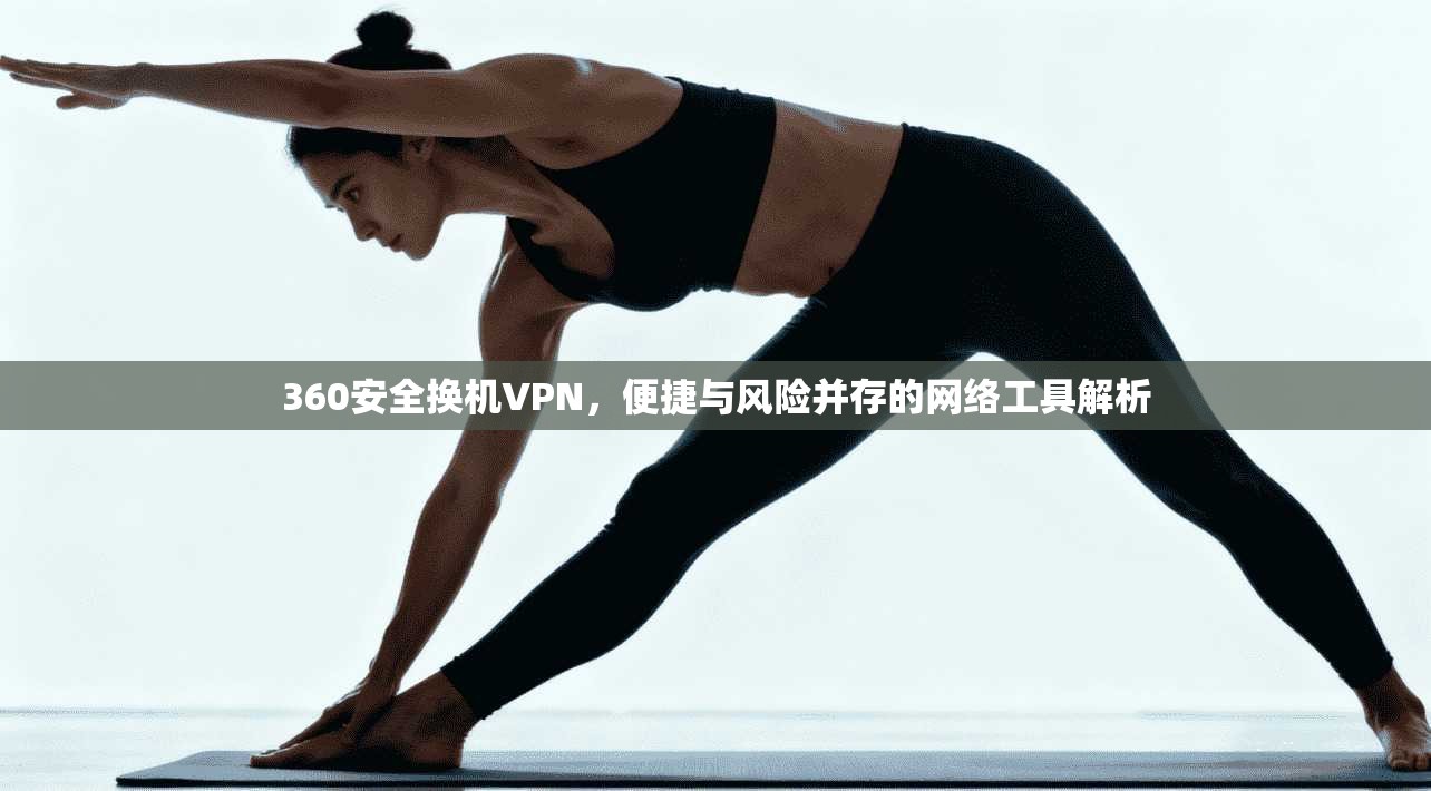 360安全换机VPN,便捷与风险并存的网络工具解析 360安全换机VPN,便捷与风险并存的网络工具解析