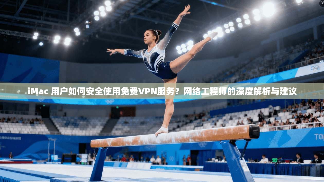 iMac 用户如何安全使用免费VPN服务?网络工程师的深度解析与建议 iMac 用户如何安全使用免费VPN服务?网络工程师的深度解析与建议