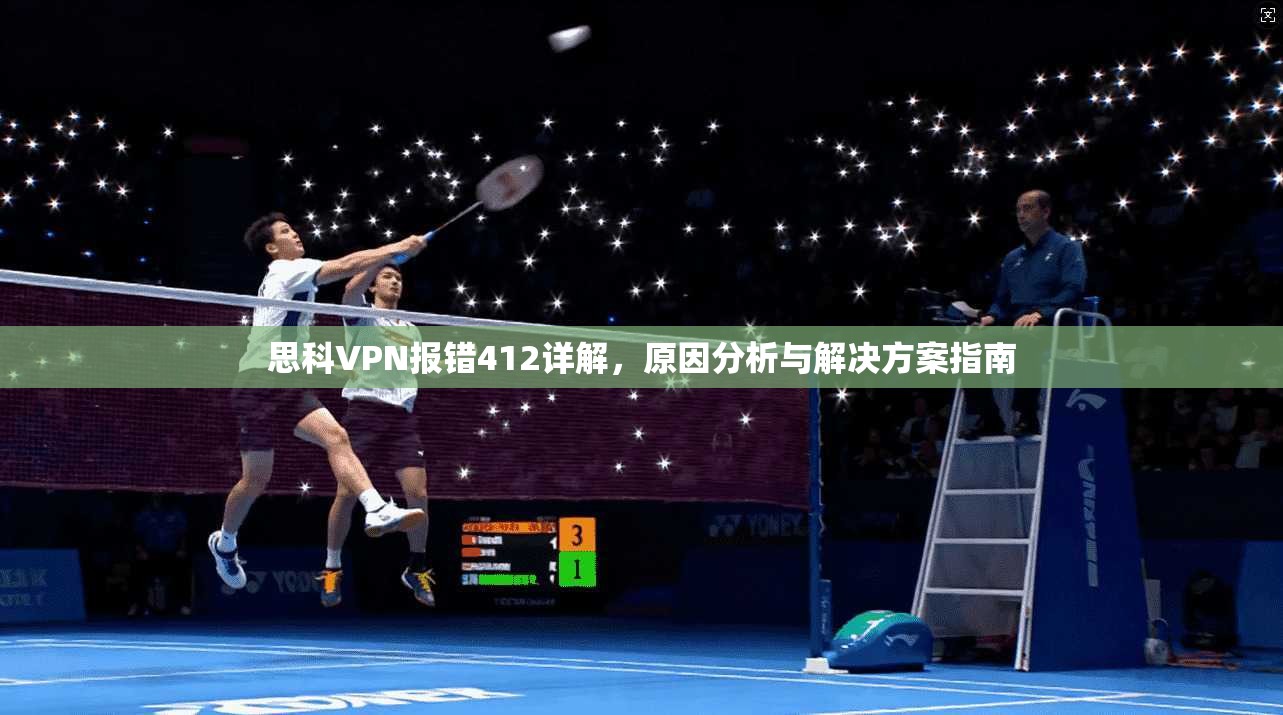 思科VPN报错412详解,原因分析与解决方案指南 思科VPN报错412详解,原因分析与解决方案指南